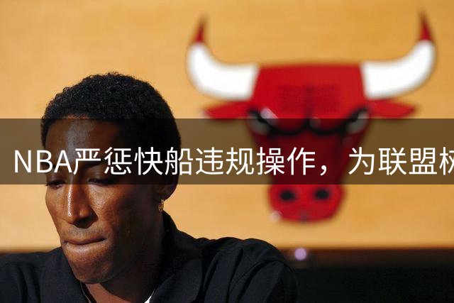 NBA严惩快船违规操作，为联盟树立规则标杆
